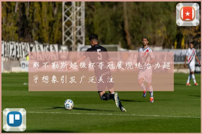 那不勒斯超级杯夺冠展现统治力超乎想象引发广泛关注