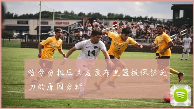 哈登分担压力后莫布里篮板保护乏力的原因分析