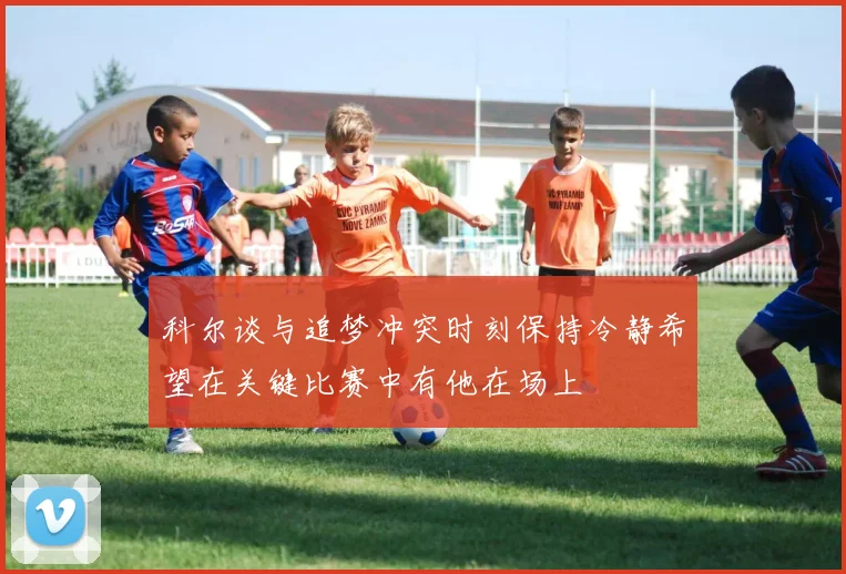 科尔谈与追梦冲突时刻保持冷静希望在关键比赛中有他在场上