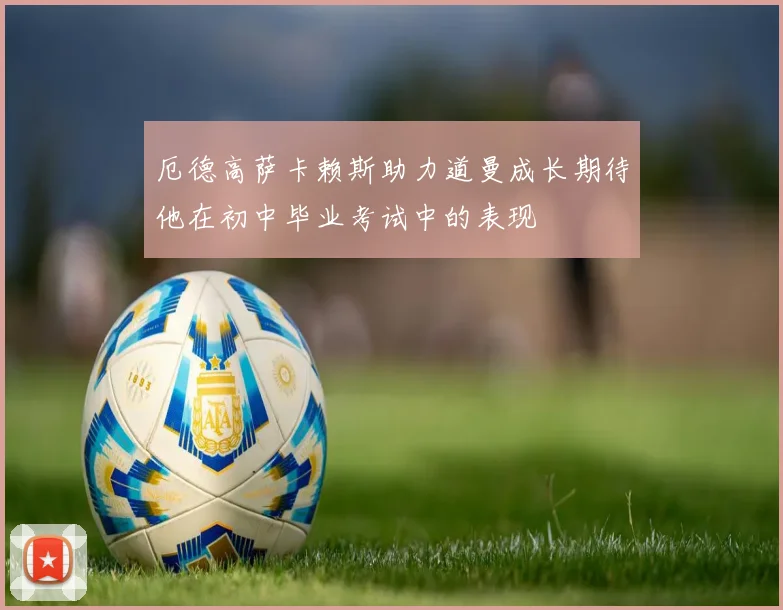 厄德高萨卡赖斯助力道曼成长期待他在初中毕业考试中的表现