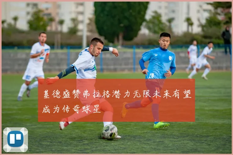 基德盛赞弗拉格潜力无限未来有望成为传奇球星