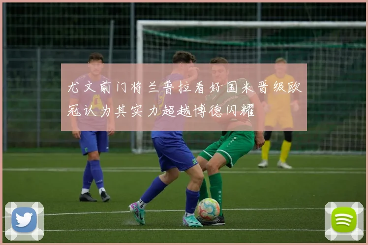 尤文前门将兰普拉看好国米晋级欧冠认为其实力超越博德闪耀