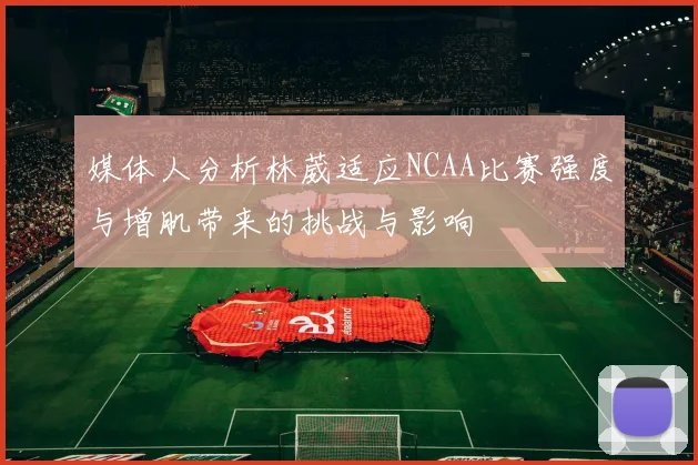 媒体人分析林葳适应NCAA比赛强度与增肌带来的挑战与影响
