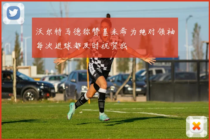 沃尔特马德称赞基米希为绝对领袖每次进球都及时祝贺我