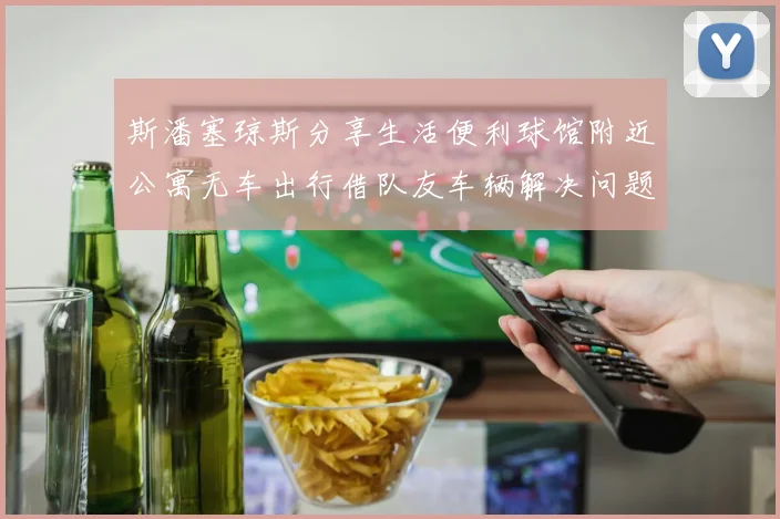 斯潘塞琼斯分享生活便利球馆附近公寓无车出行借队友车辆解决问题