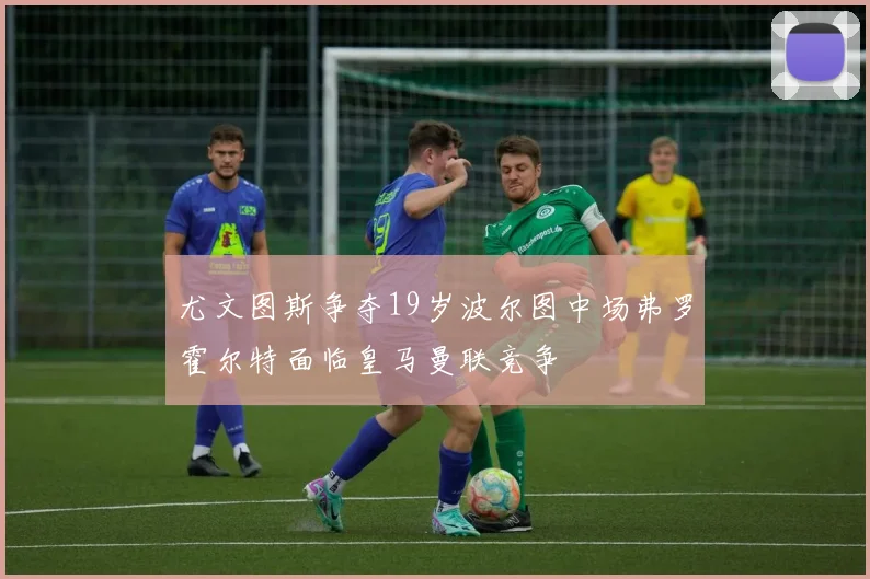 尤文图斯争夺19岁波尔图中场弗罗霍尔特面临皇马曼联竞争