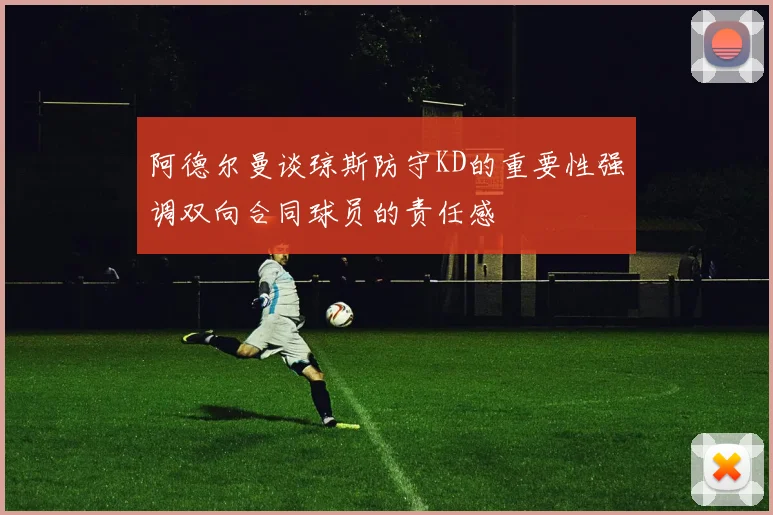 阿德尔曼谈琼斯防守KD的重要性强调双向合同球员的责任感