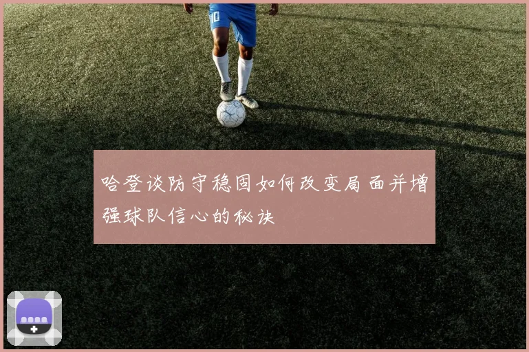 哈登谈防守稳固如何改变局面并增强球队信心的秘诀