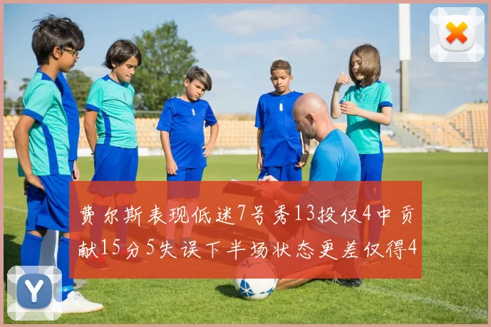 费尔斯表现低迷7号秀13投仅4中贡献15分5失误下半场状态更差仅得4分