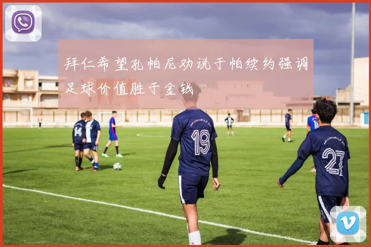 拜仁希望孔帕尼劝说于帕续约强调足球价值胜于金钱