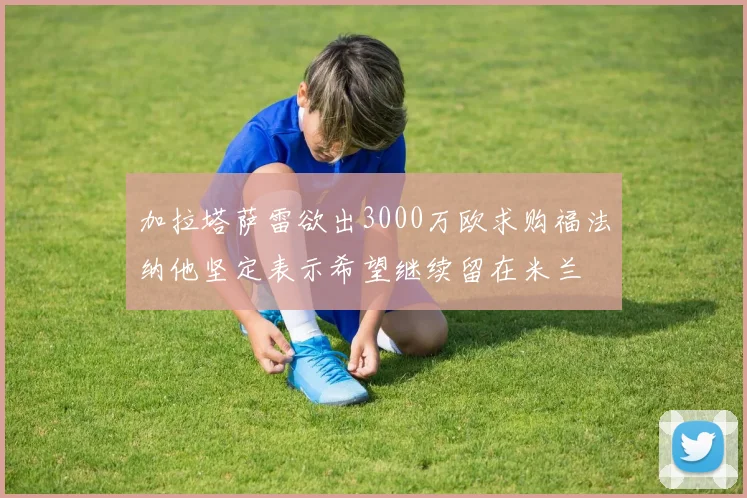 加拉塔萨雷欲出3000万欧求购福法纳他坚定表示希望继续留在米兰