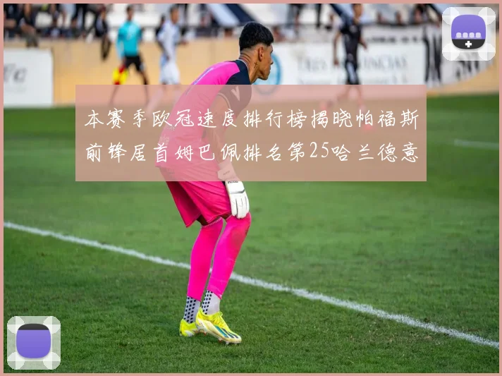 本赛季欧冠速度排行榜揭晓帕福斯前锋居首姆巴佩排名第25哈兰德意外落百名之外