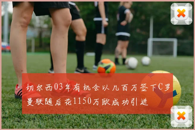 切尔西03年有机会以几百万签下C罗曼联随后花1150万欧成功引进