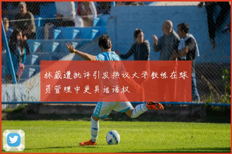 林葳遭批评引发热议大学教练在球员管理中更具话语权
