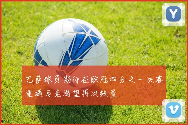 巴萨球员期待在欧冠四分之一决赛重遇马竞渴望再次较量