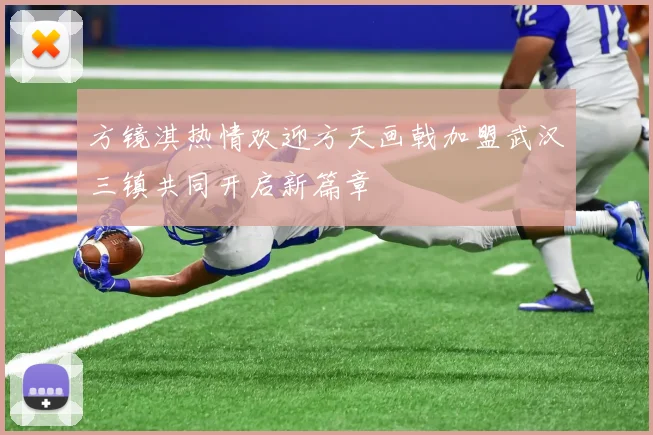 方镜淇热情欢迎方天画戟加盟武汉三镇共同开启新篇章