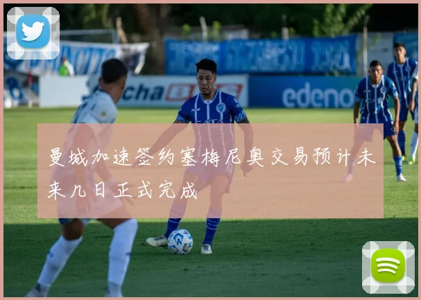 曼城加速签约塞梅尼奥交易预计未来几日正式完成