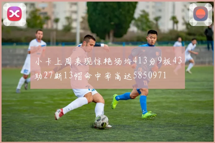 小卡上周表现惊艳场均413分9板43助27断13帽命中率高达5850971