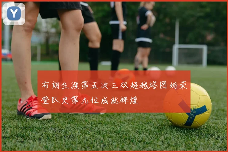 布朗生涯第五次三双超越塔图姆荣登队史第九位成就辉煌