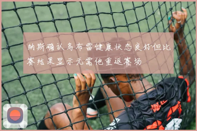 纳斯确认乌布雷健康状态良好但比赛结果显示无需他重返赛场