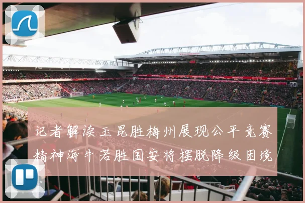 记者解读玉昆胜梅州展现公平竞赛精神海牛若胜国安将摆脱降级困境