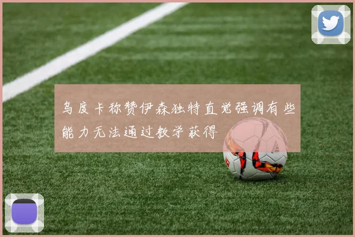 乌度卡称赞伊森独特直觉强调有些能力无法通过教学获得