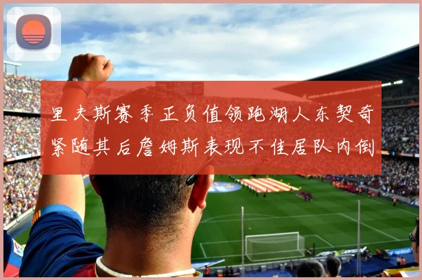 里夫斯赛季正负值领跑湖人东契奇紧随其后詹姆斯表现不佳居队内倒数