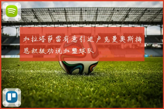 加拉塔萨雷有意引进卢克曼奥斯梅恩积极劝说加盟球队