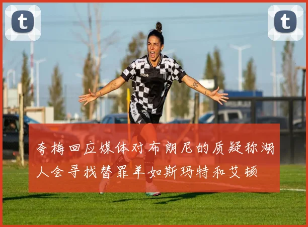 夸梅回应媒体对布朗尼的质疑称湖人会寻找替罪羊如斯玛特和艾顿