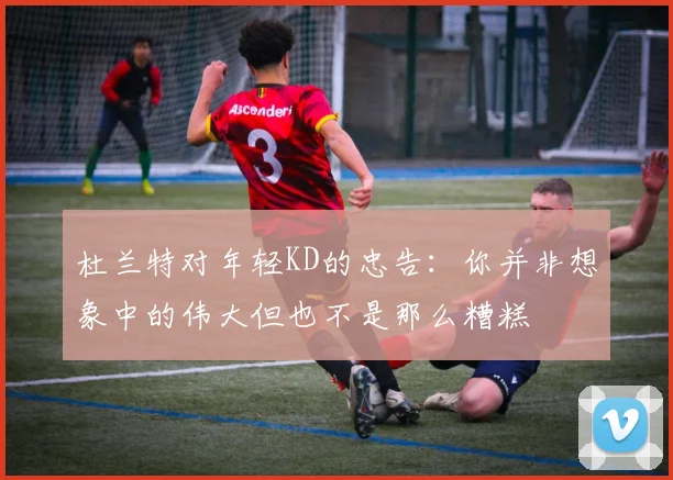 杜兰特对年轻KD的忠告：你并非想象中的伟大但也不是那么糟糕