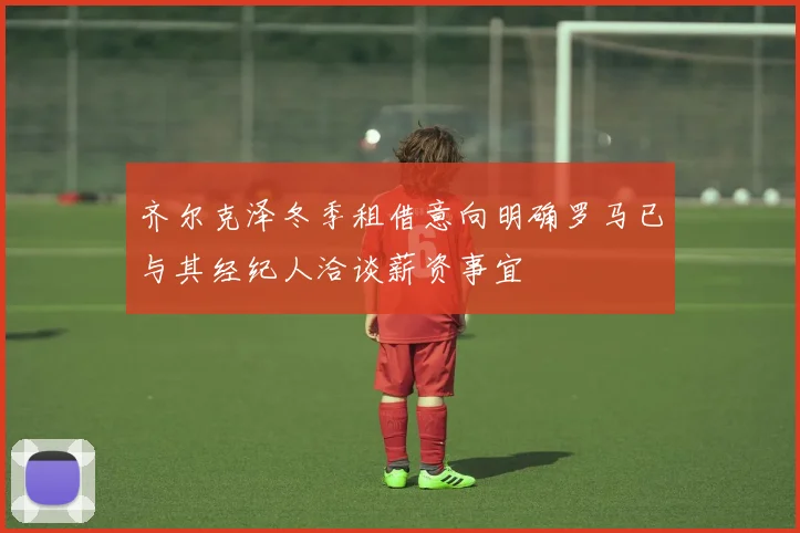 齐尔克泽冬季租借意向明确罗马已与其经纪人洽谈薪资事宜
