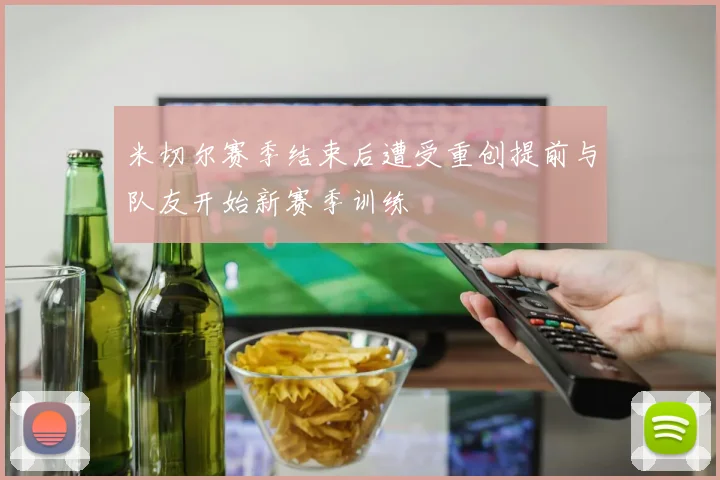 米切尔赛季结束后遭受重创提前与队友开始新赛季训练