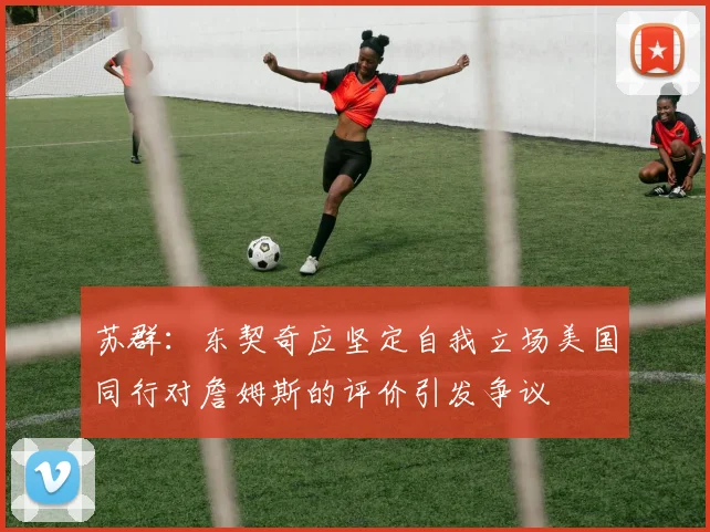 苏群：东契奇应坚定自我立场美国同行对詹姆斯的评价引发争议