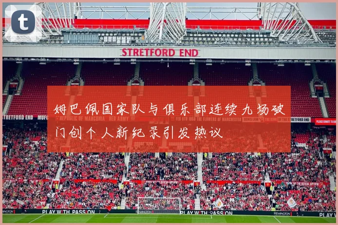 姆巴佩国家队与俱乐部连续九场破门创个人新纪录引发热议