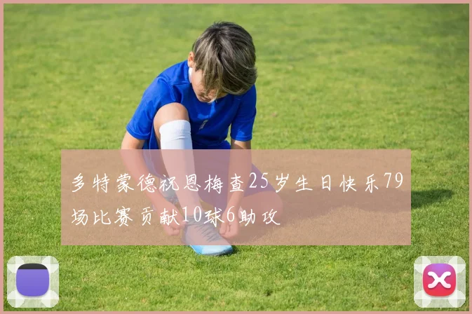 多特蒙德祝恩梅查25岁生日快乐79场比赛贡献10球6助攻