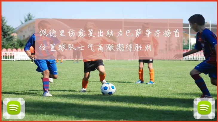 佩德里伤愈复出助力巴萨争夺榜首位置球队士气高涨期待胜利