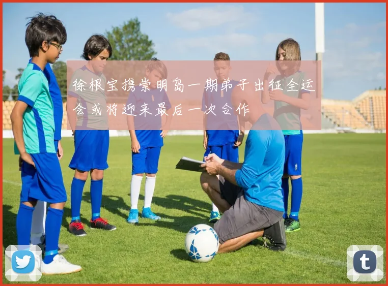 徐根宝携崇明岛一期弟子出征全运会或将迎来最后一次合作