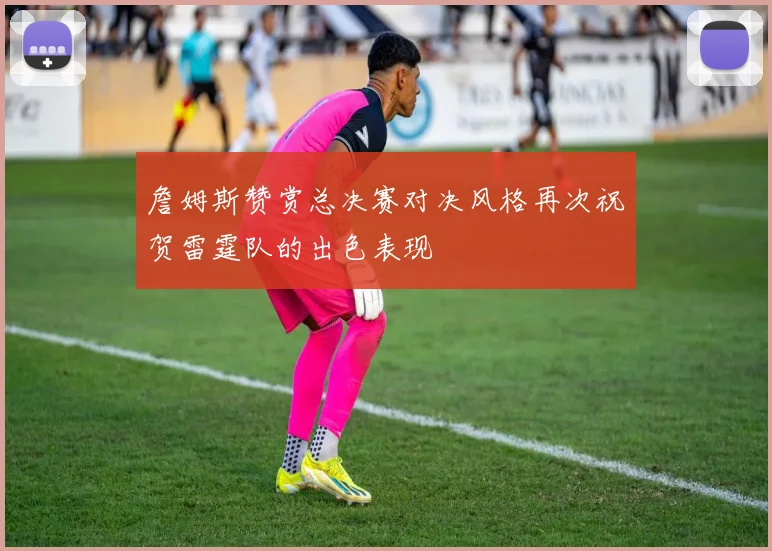 詹姆斯赞赏总决赛对决风格再次祝贺雷霆队的出色表现