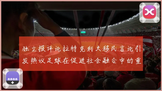 独立报评论拉特克利夫移民言论引发热议足球在促进社会融合中的重要作用