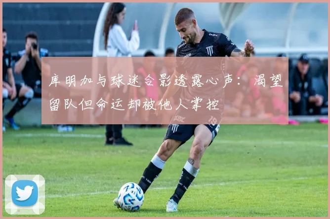 库明加与球迷合影透露心声：渴望留队但命运却被他人掌控