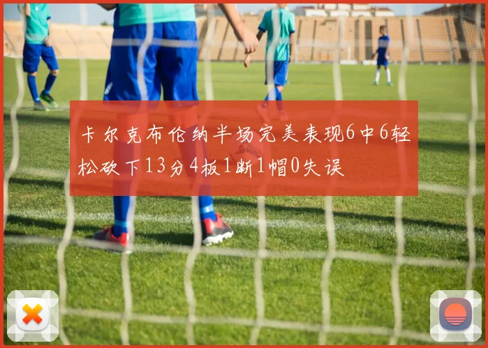 卡尔克布伦纳半场完美表现6中6轻松砍下13分4板1断1帽0失误