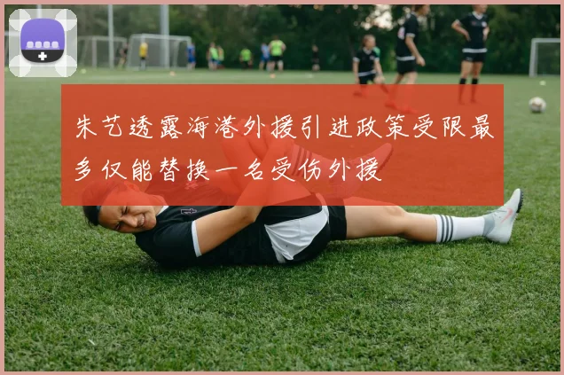 朱艺透露海港外援引进政策受限最多仅能替换一名受伤外援