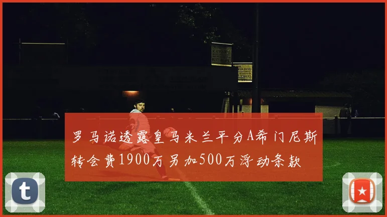 罗马诺透露皇马米兰平分A希门尼斯转会费1900万另加500万浮动条款