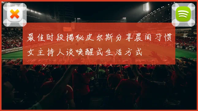 最佳时段揭秘皮尔斯分享晨间习惯女主持人谈唤醒式生活方式