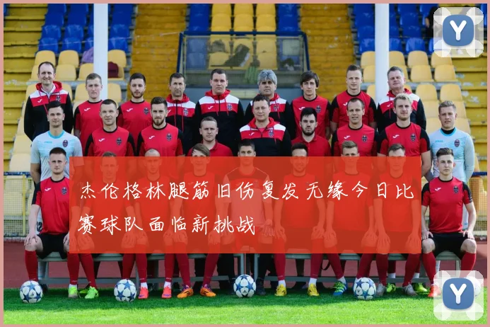 杰伦格林腿筋旧伤复发无缘今日比赛球队面临新挑战
